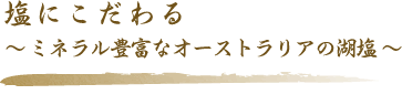 塩にこだわる～ミネラル豊富なオーストラリアの湖塩～