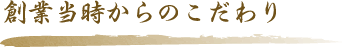 創業当時からのこだわり